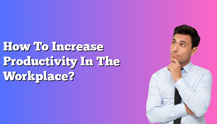 How To Increase Productivity In The Workplace?