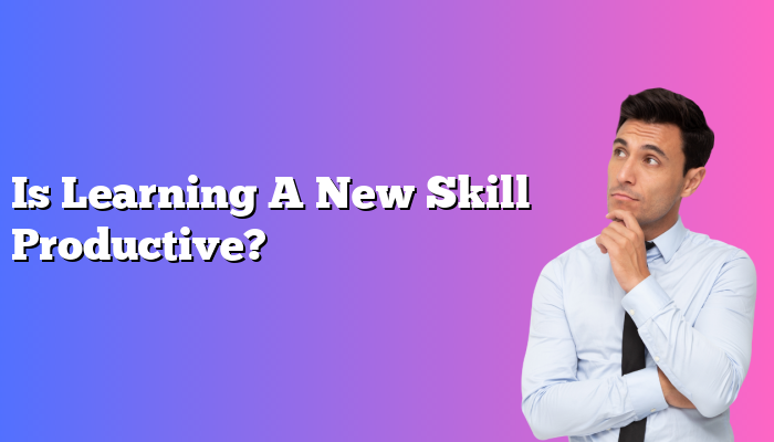Is Learning A New Skill Productive?