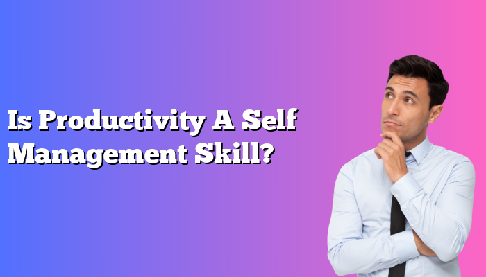 Is Productivity A Self Management Skill?
