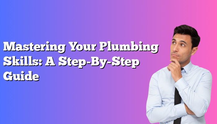 Mastering Your Plumbing Skills: A Step-By-Step Guide