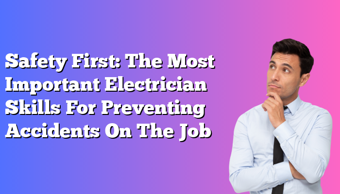 Safety First: The Most Important Electrician Skills For Preventing Accidents On The Job