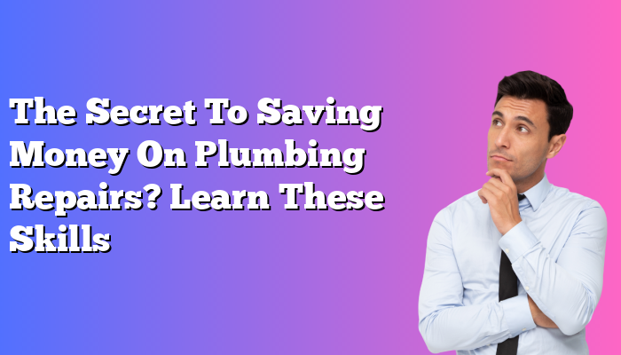 The Secret To Saving Money On Plumbing Repairs? Learn These Skills