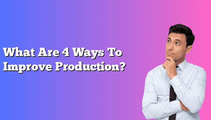 What Are 4 Ways To Improve Production?