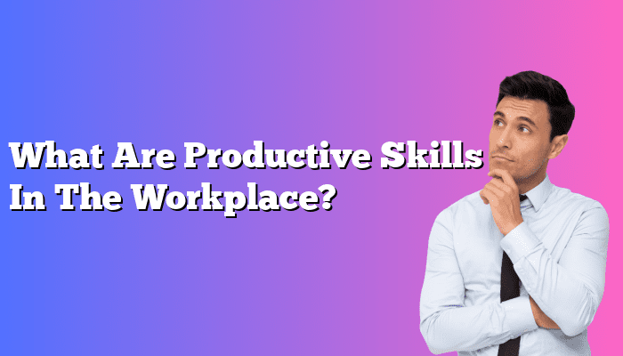 What Are Productive Skills In The Workplace?