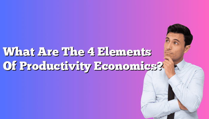 What Are The 4 Elements Of Productivity Economics?