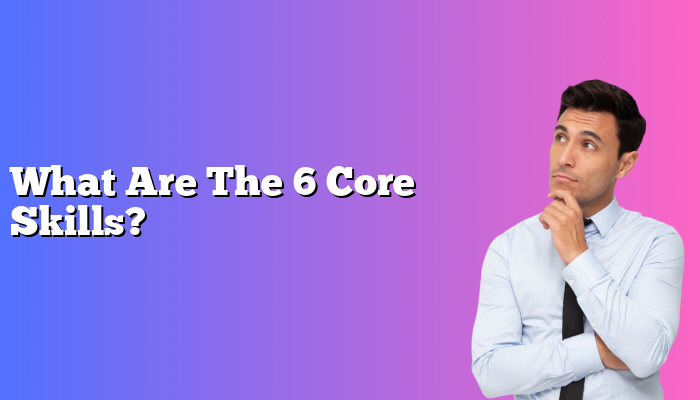 What Are The 6 Core Skills?