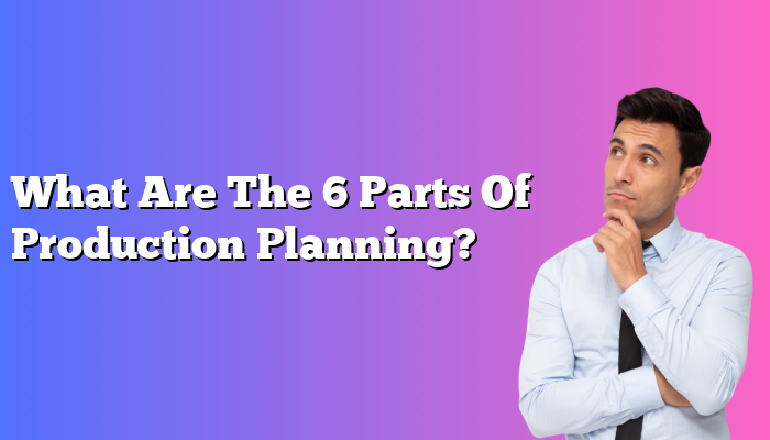 What Are The 6 Parts Of Production Planning?