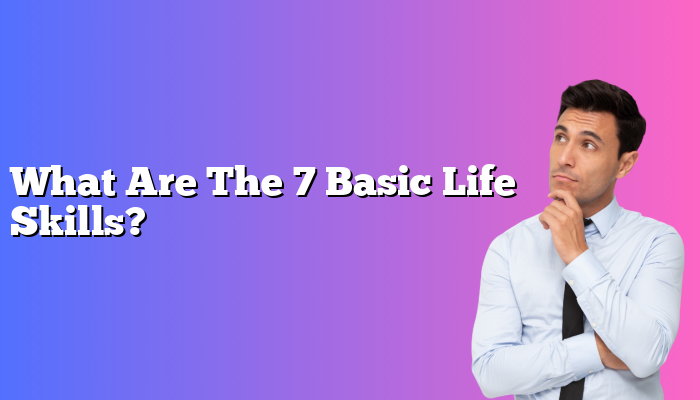 What Are The 7 Basic Life Skills?