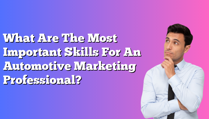 What Are The Most Important Skills For An Automotive Marketing Professional?
