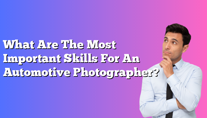 What Are The Most Important Skills For An Automotive Photographer?
