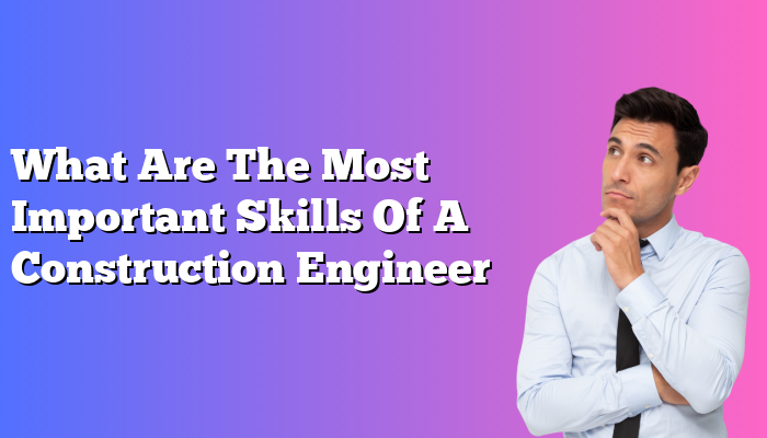 What Are The Most Important Skills Of A Construction Engineer