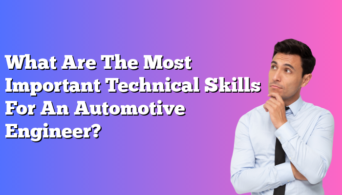 What Are The Most Important Technical Skills For An Automotive Engineer?