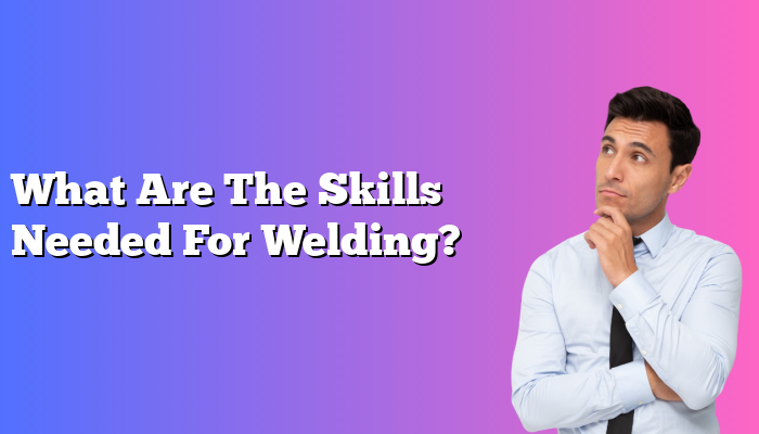 What Are The Skills Needed For Welding?