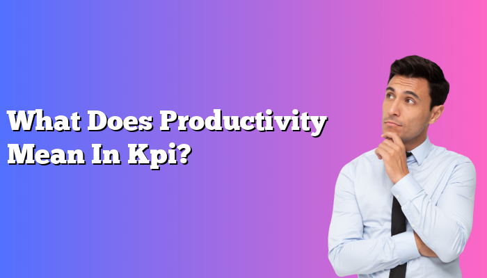 What Does Productivity Mean In Kpi?