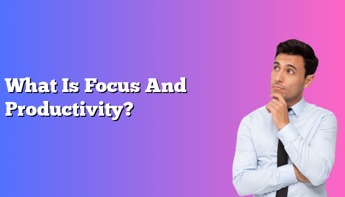 What Is Focus And Productivity?