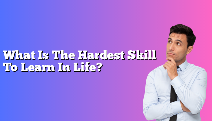 What Is The Hardest Skill To Learn In Life?