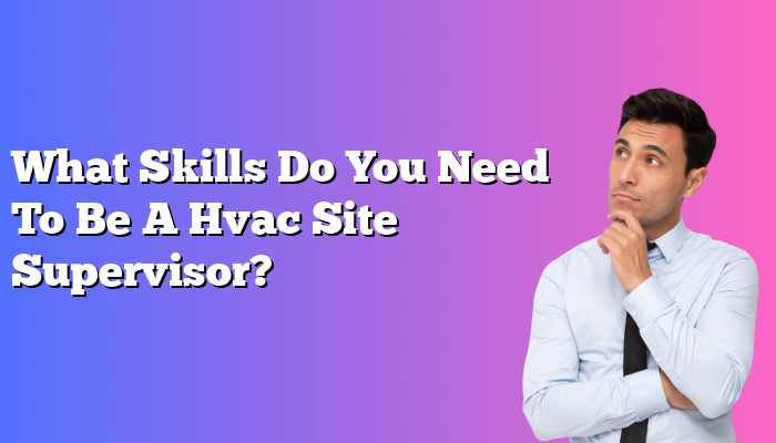 What Skills Do You Need To Be A Hvac Site Supervisor?