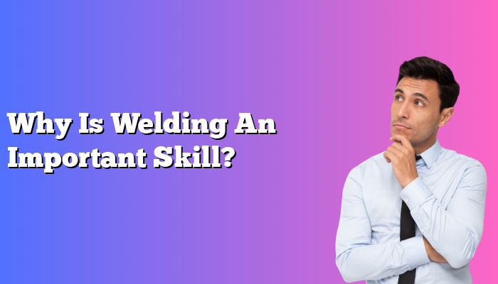 Why Is Welding An Important Skill?
